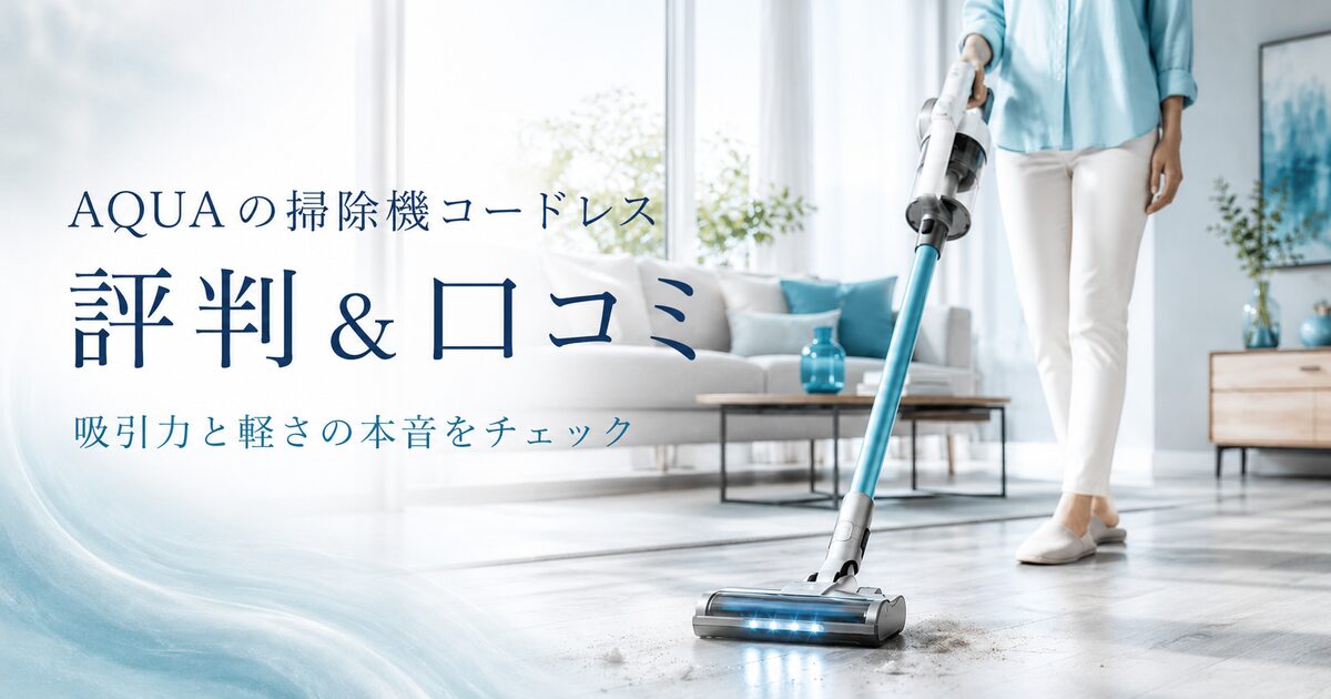AQUAの掃除機コードレスの評判＆口コミ｜吸引力と軽さの本音から向く人が見える！