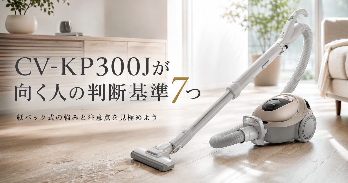 CV-KP300Jが向く人の判断基準7つ｜紙パック式の強みと注意点を見極めよう！