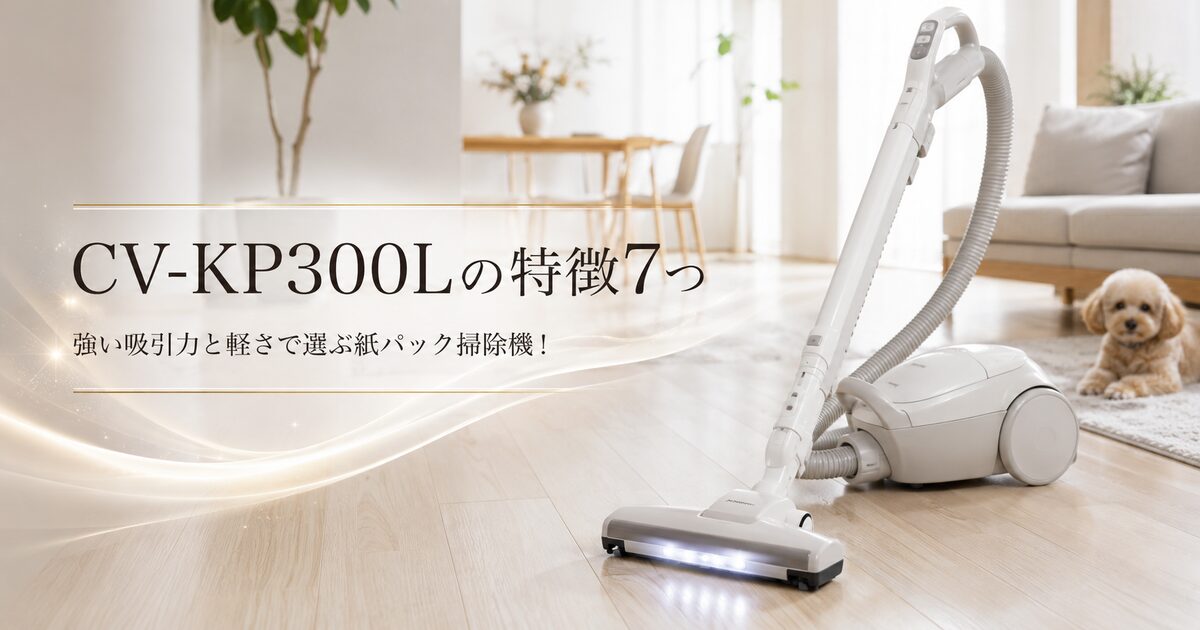CV-KP300Lの特徴7つ｜強い吸引力と軽さで選ぶ紙パック掃除機！