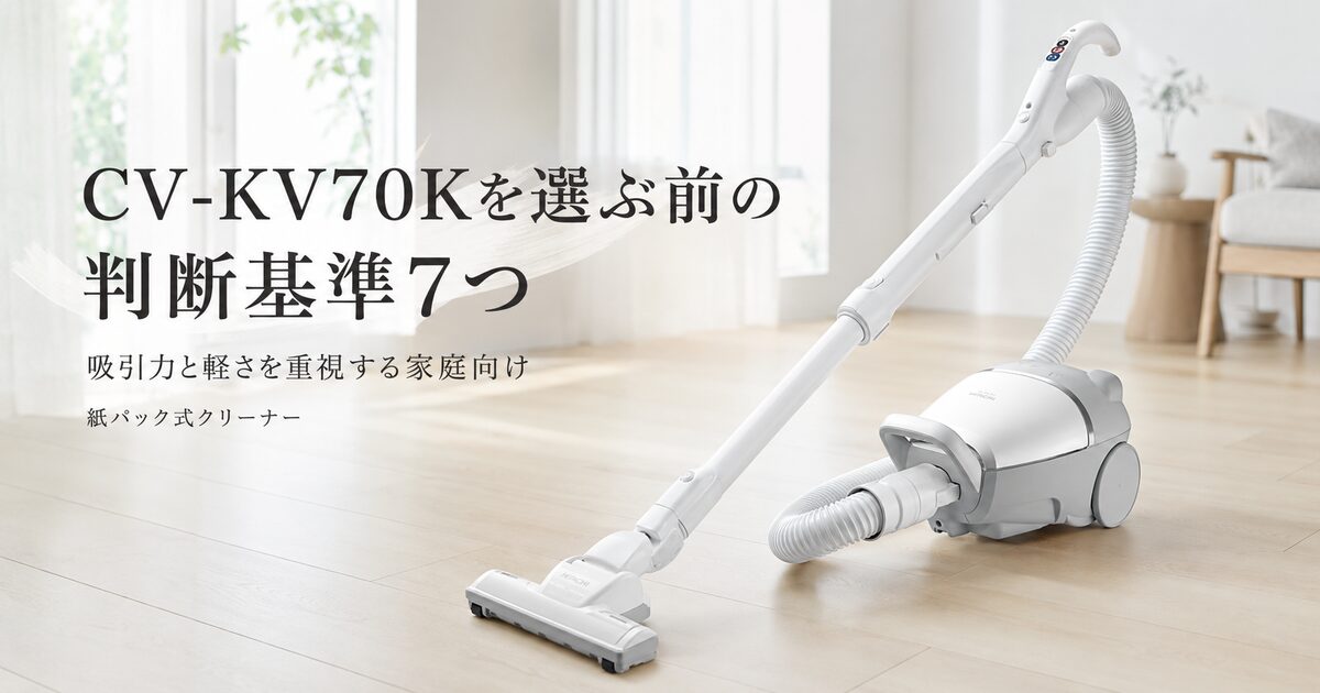 CV-KV70Kを選ぶ前の判断基準7つ｜吸引力と軽さを重視する家庭向けに見極める！