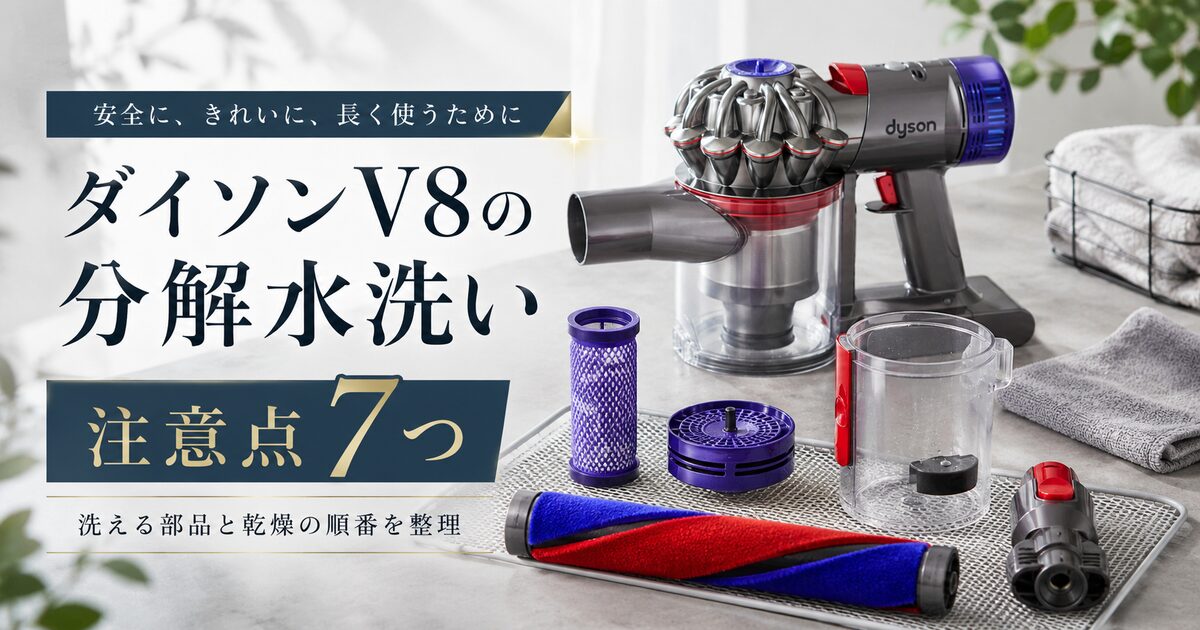ダイソンV8の分解水洗いで守りたい注意点7つ｜洗える部品と乾燥の順番を迷わず整理！