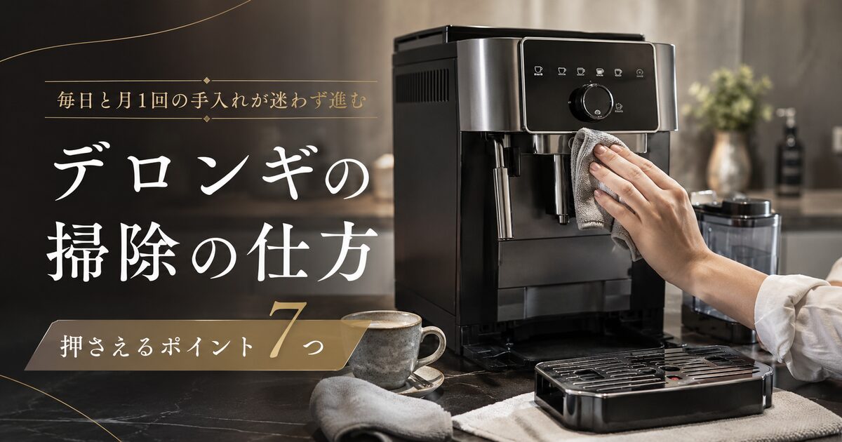 デロンギの掃除の仕方で押さえるポイント7つ｜毎日と月1回の手入れが迷わず進む！