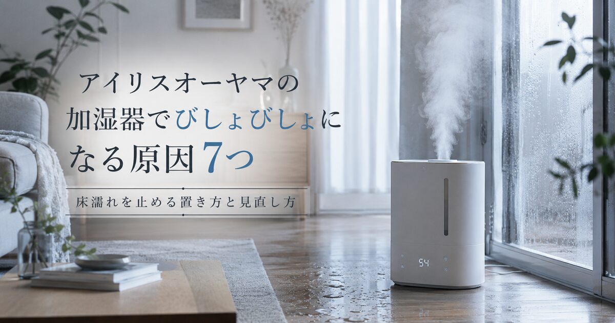 アイリスオーヤマの加湿器でびしょびしょになる原因7つ｜床濡れを止める置き方と見直し方！