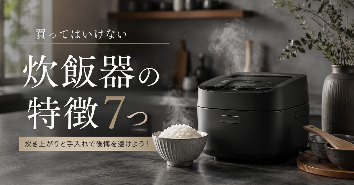 買ってはいけない炊飯器の特徴7つ｜炊き上がりと手入れで後悔を避けよう！