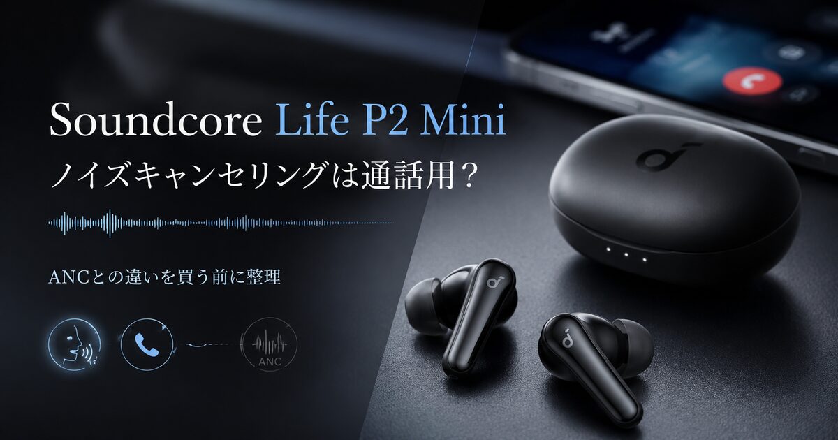 Soundcore Life P2 Miniのノイズキャンセリングは通話用と考えるポイント7つ｜ANCとの違いを買う前に整理！