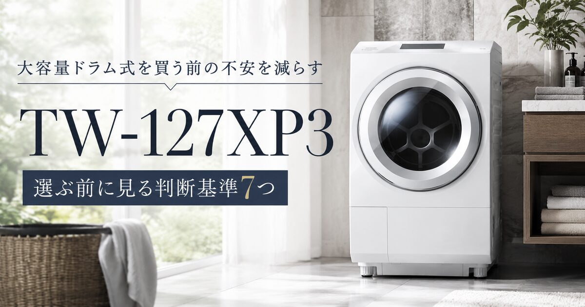 TW-127XP3を選ぶ前に見る判断基準7つ｜大容量ドラム式を買う前の不安を減らす！